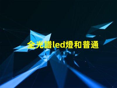全光譜led燈和普通燈的區別 全光譜led燈和普通led燈的區別